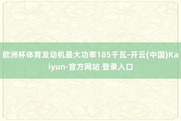 欧洲杯体育发动机最大功率185千瓦-开云(中国)Kaiyun·官方网站 登录入口