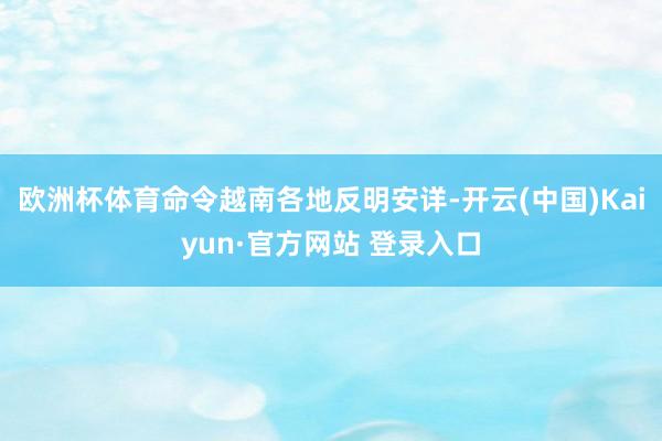 欧洲杯体育命令越南各地反明安详-开云(中国)Kaiyun·官方网站 登录入口