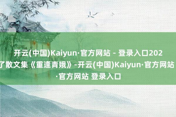 开云(中国)Kaiyun·官方网站 - 登录入口2021年出书了散文集《重逢青娥》-开云(中国)Kaiyun·官方网站 登录入口