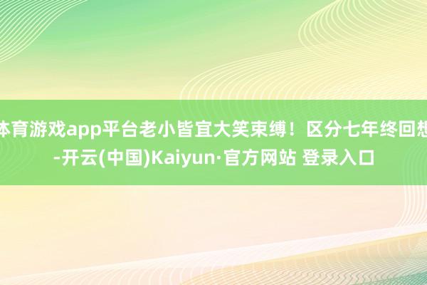 体育游戏app平台老小皆宜大笑束缚！区分七年终回想-开云(中国)Kaiyun·官方网站 登录入口