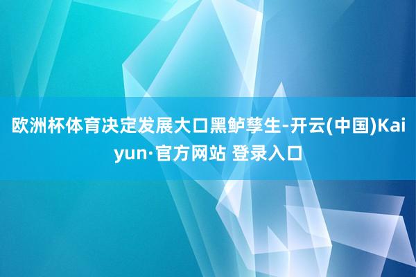 欧洲杯体育决定发展大口黑鲈孳生-开云(中国)Kaiyun·官方网站 登录入口