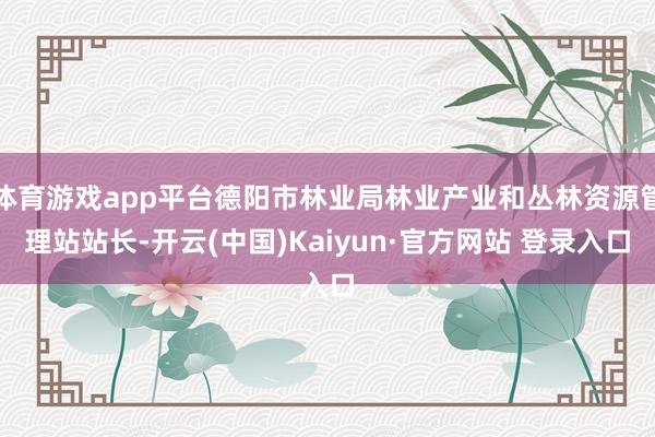 体育游戏app平台德阳市林业局林业产业和丛林资源管理站站长-开云(中国)Kaiyun·官方网站 登录入口