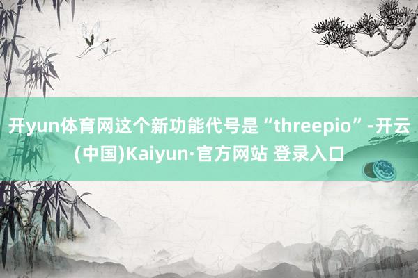 开yun体育网这个新功能代号是“threepio”-开云(中国)Kaiyun·官方网站 登录入口