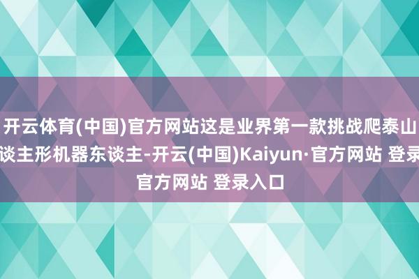 开云体育(中国)官方网站这是业界第一款挑战爬泰山的东谈主形机器东谈主-开云(中国)Kaiyun·官方网站 登录入口