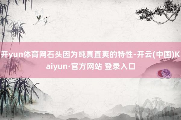开yun体育网石头因为纯真直爽的特性-开云(中国)Kaiyun·官方网站 登录入口