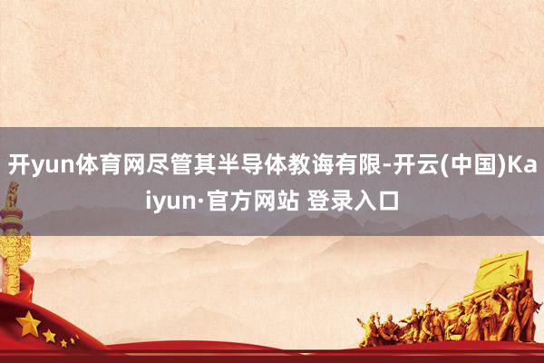 开yun体育网尽管其半导体教诲有限-开云(中国)Kaiyun·官方网站 登录入口