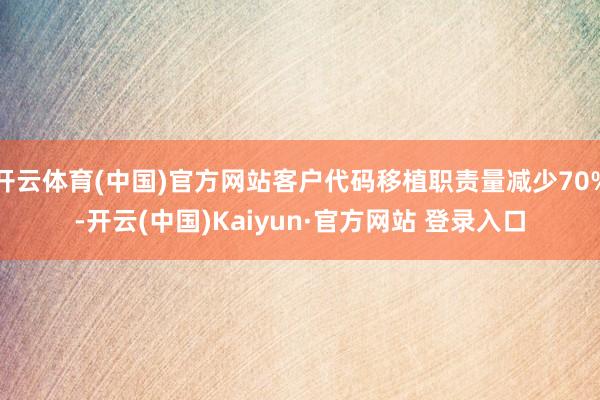 开云体育(中国)官方网站客户代码移植职责量减少70%-开云(中国)Kaiyun·官方网站 登录入口