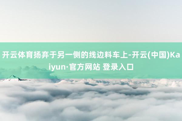 开云体育扬弃于另一侧的线边料车上-开云(中国)Kaiyun·官方网站 登录入口