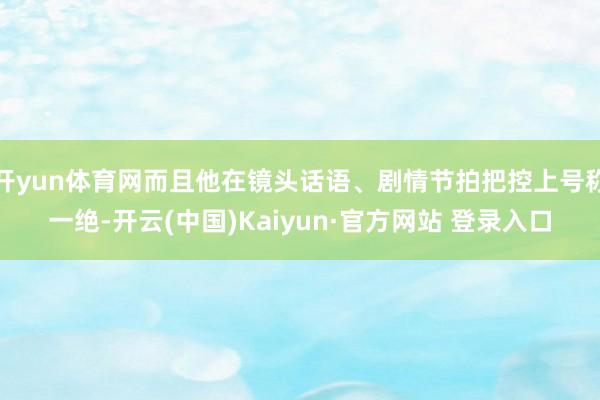 开yun体育网而且他在镜头话语、剧情节拍把控上号称一绝-开云(中国)Kaiyun·官方网站 登录入口