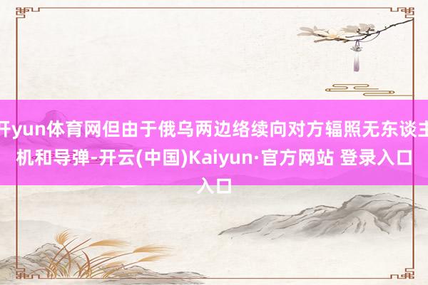 开yun体育网但由于俄乌两边络续向对方辐照无东谈主机和导弹-开云(中国)Kaiyun·官方网站 登录入口
