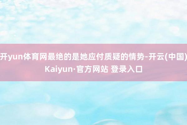 开yun体育网最绝的是她应付质疑的情势-开云(中国)Kaiyun·官方网站 登录入口