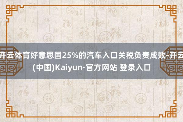 开云体育好意思国25%的汽车入口关税负责成效-开云(中国)Kaiyun·官方网站 登录入口