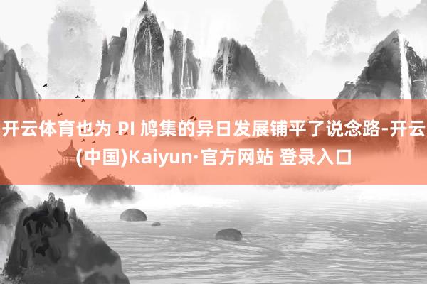 开云体育也为 PI 鸠集的异日发展铺平了说念路-开云(中国)Kaiyun·官方网站 登录入口