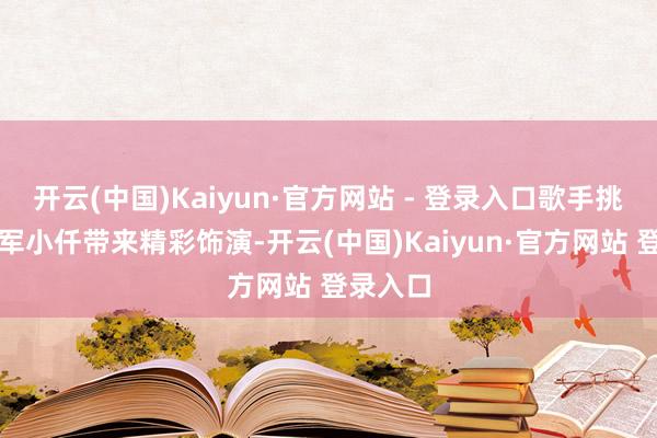 开云(中国)Kaiyun·官方网站 - 登录入口歌手挑战赛冠军小仟带来精彩饰演-开云(中国)Kaiyun·官方网站 登录入口