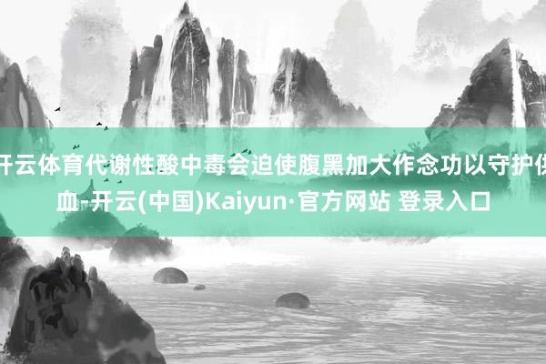 开云体育代谢性酸中毒会迫使腹黑加大作念功以守护供血-开云(中国)Kaiyun·官方网站 登录入口