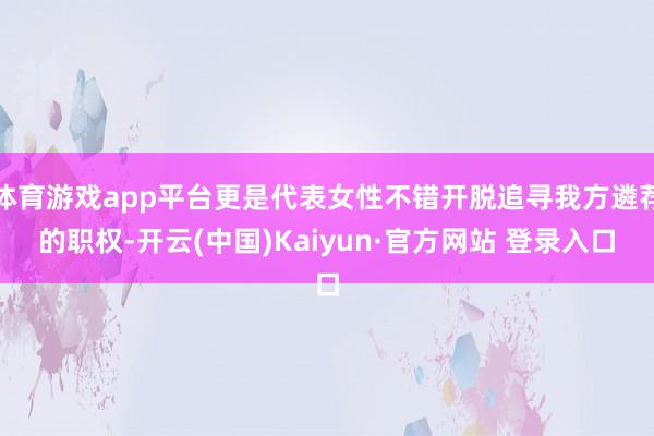 体育游戏app平台更是代表女性不错开脱追寻我方遴荐的职权-开云(中国)Kaiyun·官方网站 登录入口