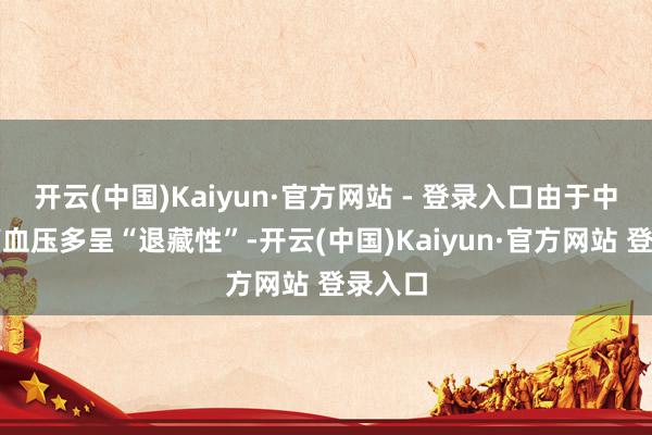 开云(中国)Kaiyun·官方网站 - 登录入口由于中后生高血压多呈“退藏性”-开云(中国)Kaiyun·官方网站 登录入口