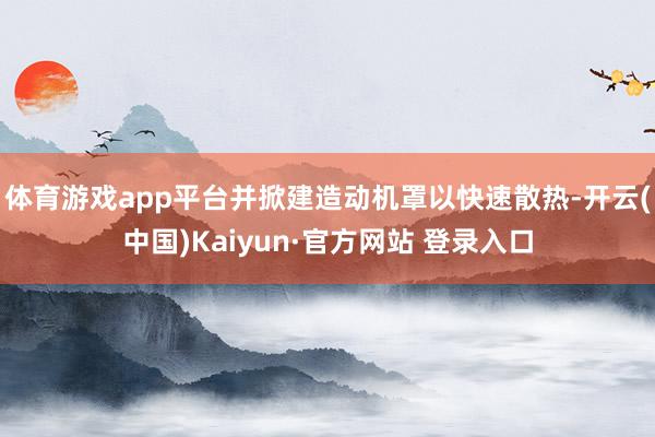 体育游戏app平台并掀建造动机罩以快速散热-开云(中国)Kaiyun·官方网站 登录入口