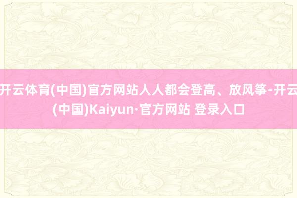 开云体育(中国)官方网站人人都会登高、放风筝-开云(中国)Kaiyun·官方网站 登录入口