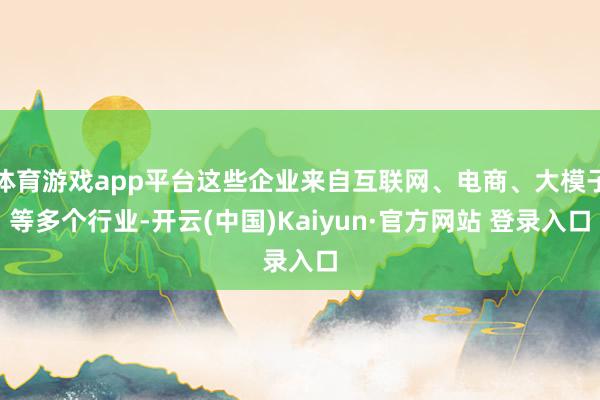 体育游戏app平台这些企业来自互联网、电商、大模子等多个行业-开云(中国)Kaiyun·官方网站 登录入口