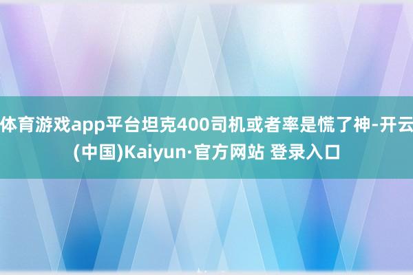 体育游戏app平台坦克400司机或者率是慌了神-开云(中国)Kaiyun·官方网站 登录入口