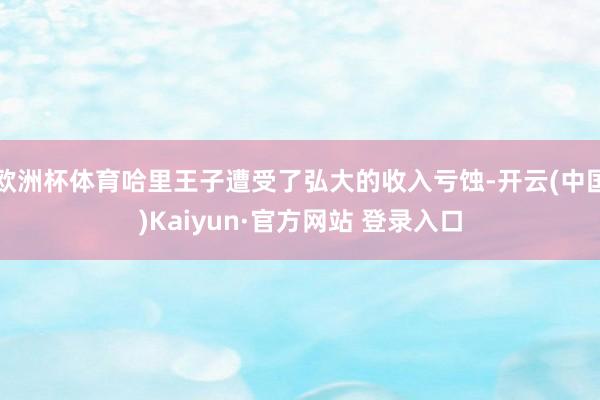 欧洲杯体育哈里王子遭受了弘大的收入亏蚀-开云(中国)Kaiyun·官方网站 登录入口