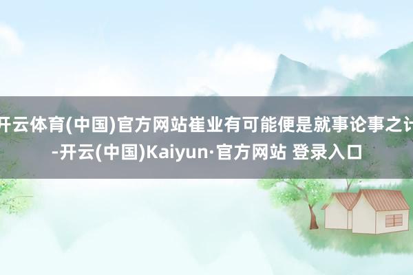 开云体育(中国)官方网站崔业有可能便是就事论事之计-开云(中国)Kaiyun·官方网站 登录入口