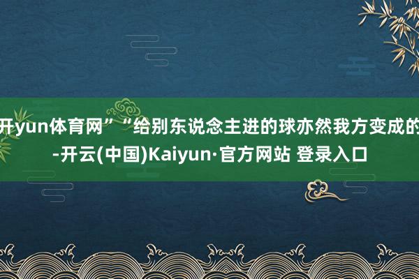 开yun体育网”“给别东说念主进的球亦然我方变成的-开云(中国)Kaiyun·官方网站 登录入口