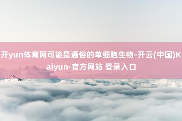 开yun体育网可能是通俗的单细胞生物-开云(中国)Kaiyun·官方网站 登录入口