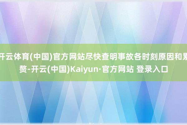 开云体育(中国)官方网站尽快查明事故各时刻原因和累赘-开云(中国)Kaiyun·官方网站 登录入口