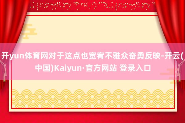 开yun体育网对于这点也宽宥不雅众奋勇反映-开云(中国)Kaiyun·官方网站 登录入口