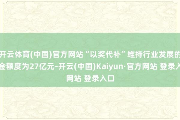 开云体育(中国)官方网站“以奖代补”维持行业发展的资金额度为27亿元-开云(中国)Kaiyun·官方网站 登录入口