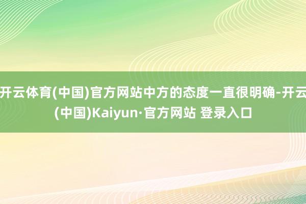 开云体育(中国)官方网站中方的态度一直很明确-开云(中国)Kaiyun·官方网站 登录入口