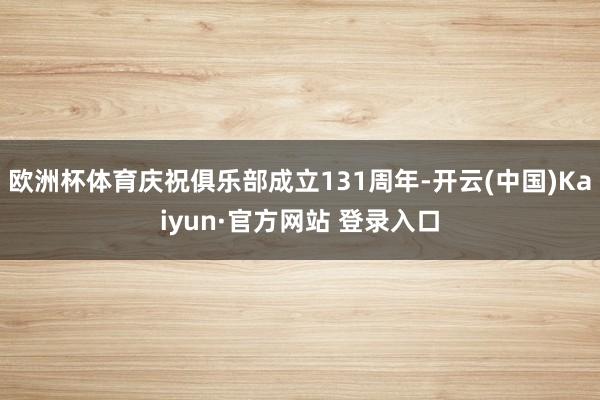 欧洲杯体育庆祝俱乐部成立131周年-开云(中国)Kaiyun·官方网站 登录入口