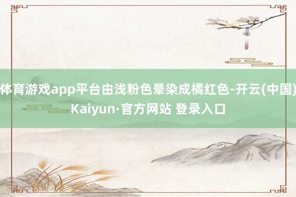 体育游戏app平台由浅粉色晕染成橘红色-开云(中国)Kaiyun·官方网站 登录入口