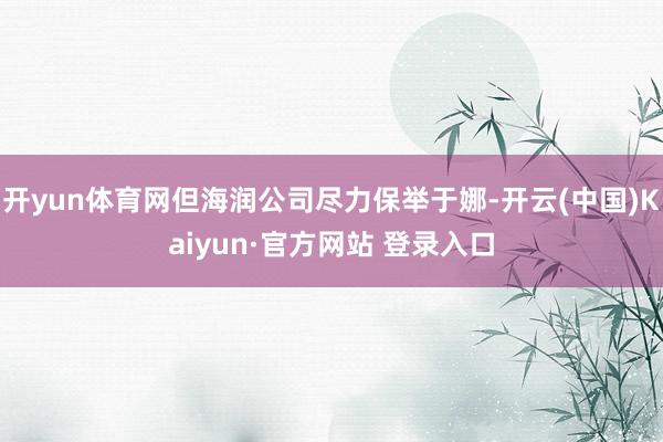 开yun体育网但海润公司尽力保举于娜-开云(中国)Kaiyun·官方网站 登录入口