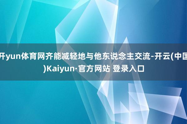 开yun体育网齐能减轻地与他东说念主交流-开云(中国)Kaiyun·官方网站 登录入口