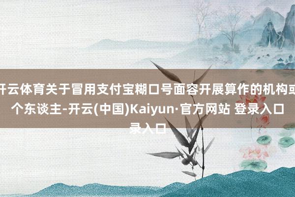 开云体育关于冒用支付宝糊口号面容开展算作的机构或个东谈主-开云(中国)Kaiyun·官方网站 登录入口