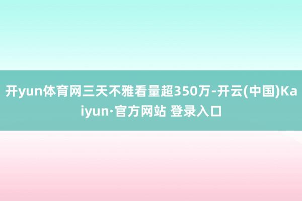 开yun体育网三天不雅看量超350万-开云(中国)Kaiyun·官方网站 登录入口