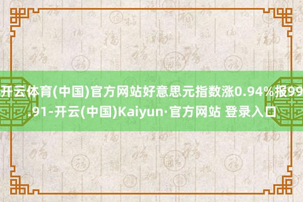 开云体育(中国)官方网站好意思元指数涨0.94%报99.91-开云(中国)Kaiyun·官方网站 登录入口
