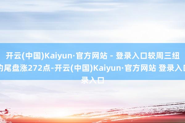 开云(中国)Kaiyun·官方网站 - 登录入口较周三纽约尾盘涨272点-开云(中国)Kaiyun·官方网站 登录入口