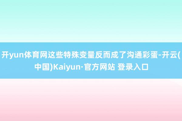 开yun体育网这些特殊变量反而成了沟通彩蛋-开云(中国)Kaiyun·官方网站 登录入口