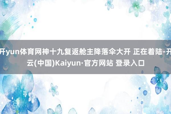 开yun体育网神十九复返舱主降落伞大开 正在着陆-开云(中国)Kaiyun·官方网站 登录入口
