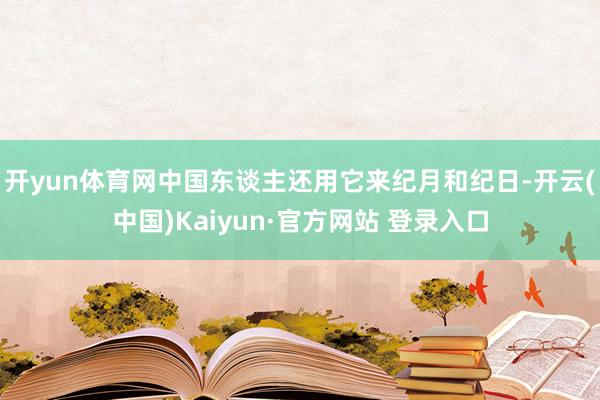 开yun体育网中国东谈主还用它来纪月和纪日-开云(中国)Kaiyun·官方网站 登录入口