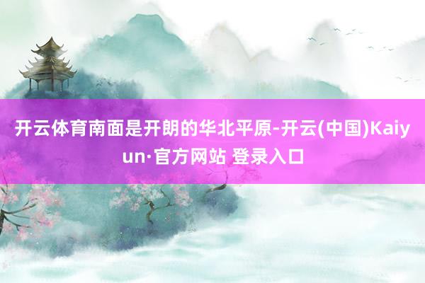 开云体育南面是开朗的华北平原-开云(中国)Kaiyun·官方网站 登录入口