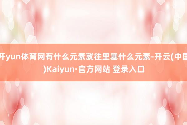 开yun体育网有什么元素就往里塞什么元素-开云(中国)Kaiyun·官方网站 登录入口