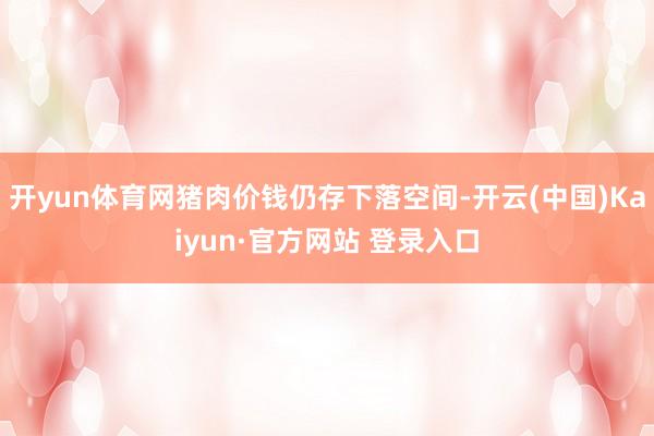 开yun体育网猪肉价钱仍存下落空间-开云(中国)Kaiyun·官方网站 登录入口