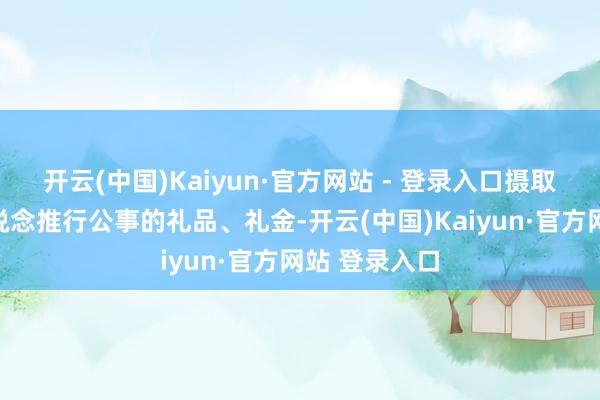 开云(中国)Kaiyun·官方网站 - 登录入口摄取可能影响公说念推行公事的礼品、礼金-开云(中国)Kaiyun·官方网站 登录入口