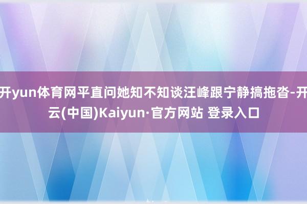 开yun体育网平直问她知不知谈汪峰跟宁静搞拖沓-开云(中国)Kaiyun·官方网站 登录入口