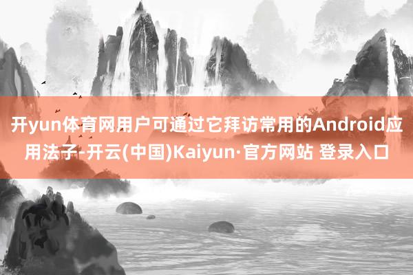 开yun体育网用户可通过它拜访常用的Android应用法子-开云(中国)Kaiyun·官方网站 登录入口